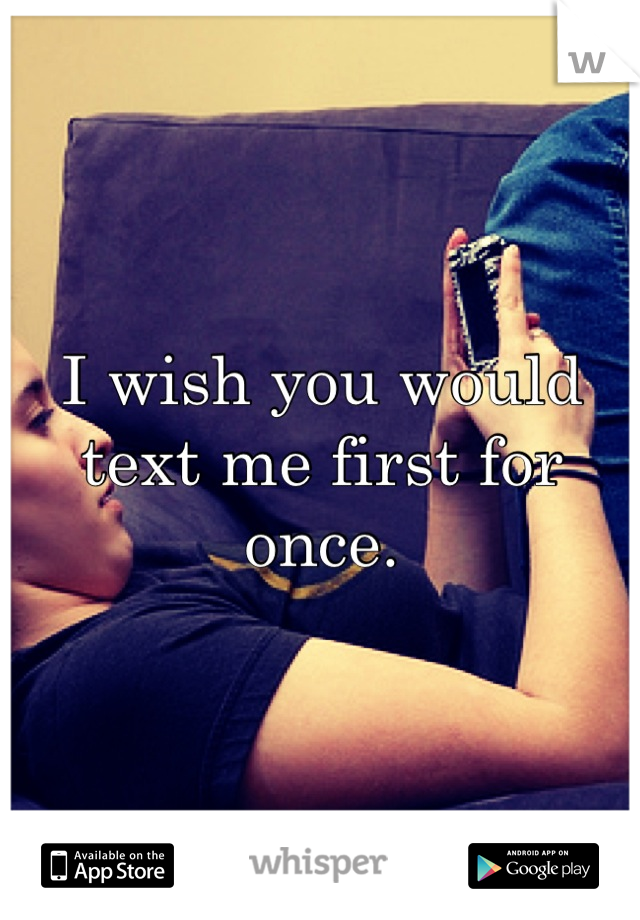 I wish you would text me first for once.