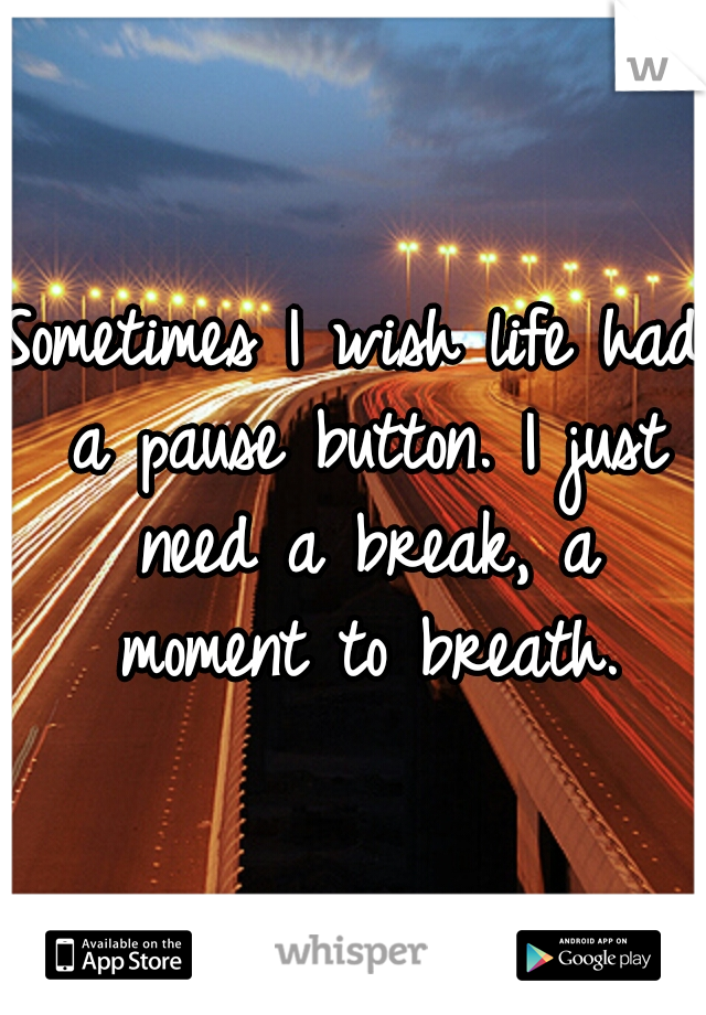 Sometimes I wish life had a pause button. I just need a break, a moment to breath.