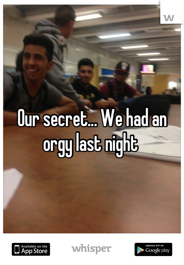 Our secret... We had an orgy last night 