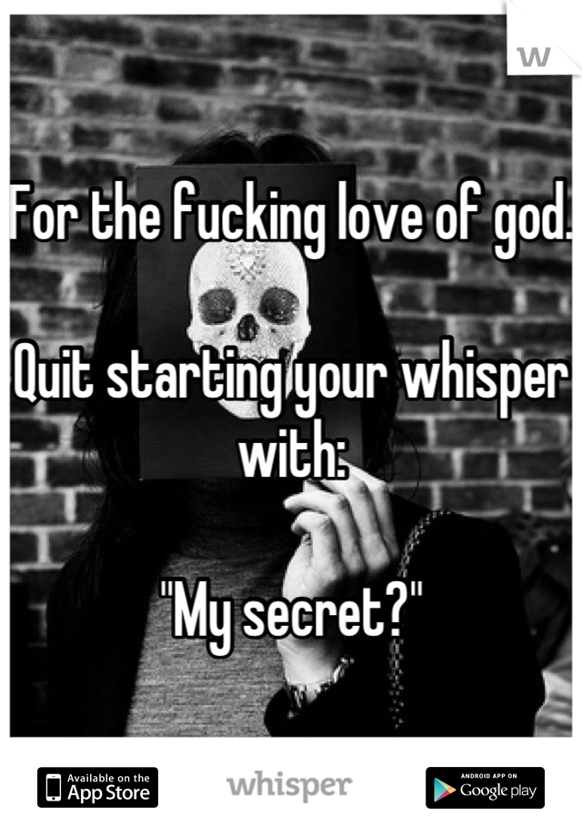 For the fucking love of god. 

Quit starting your whisper with: 

"My secret?"