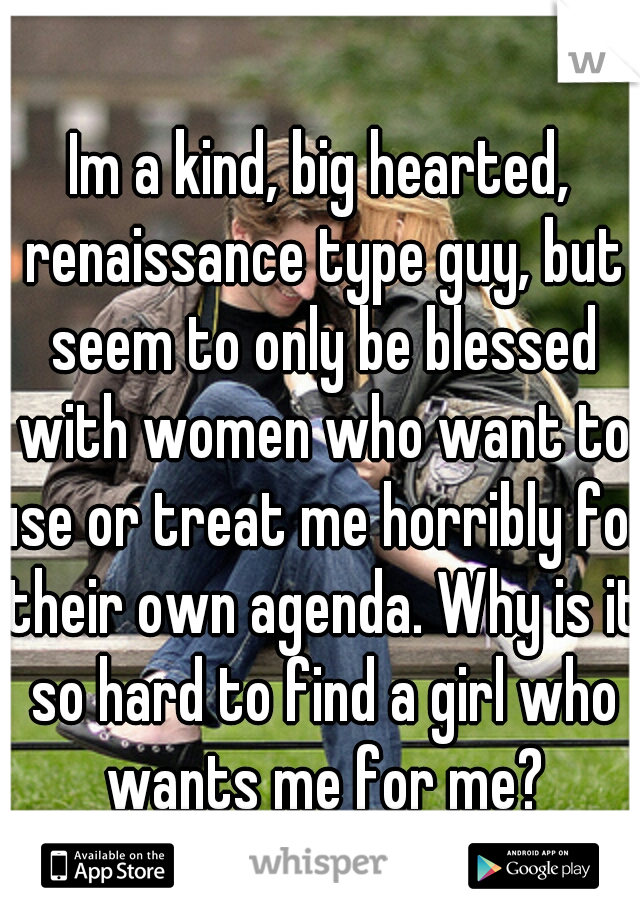 Im a kind, big hearted, renaissance type guy, but seem to only be blessed with women who want to use or treat me horribly for their own agenda. Why is it so hard to find a girl who wants me for me?
