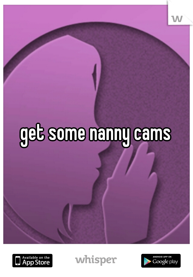 get some nanny cams