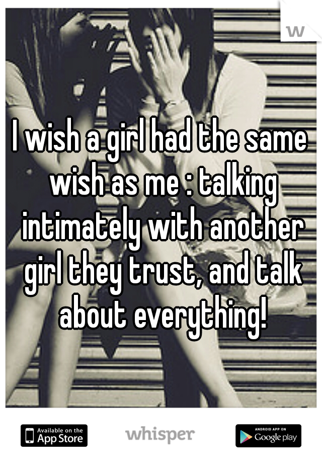 I wish a girl had the same wish as me : talking intimately with another girl they trust, and talk about everything!