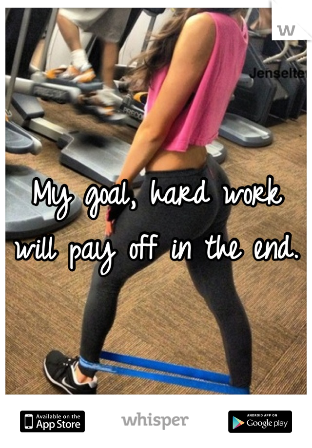 My goal, hard work will pay off in the end.