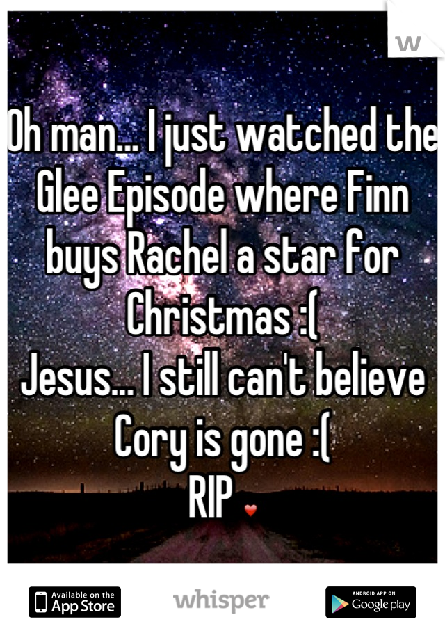 Oh man... I just watched the Glee Episode where Finn buys Rachel a star for Christmas :( 
Jesus... I still can't believe Cory is gone :( 
RIP ❤