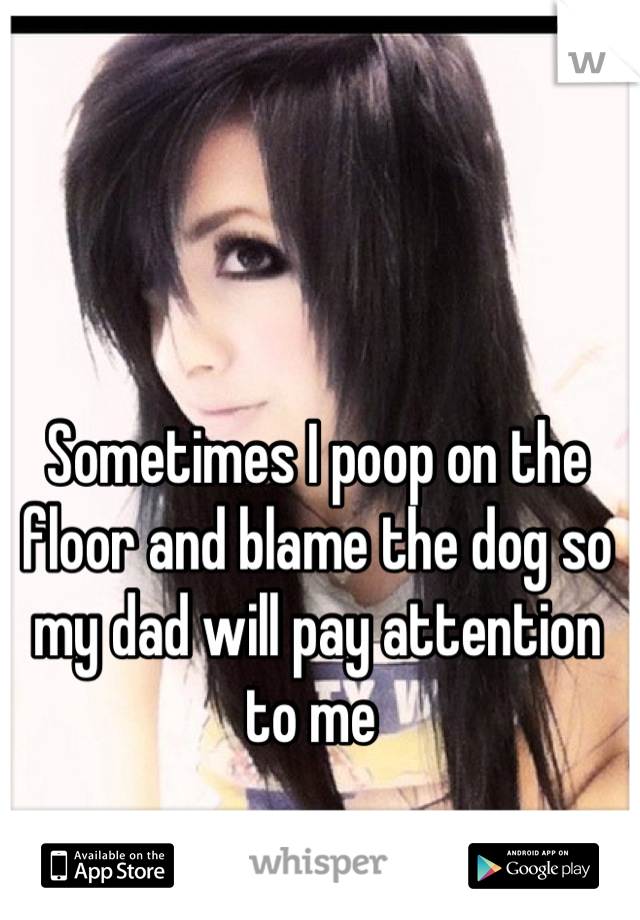 Sometimes I poop on the floor and blame the dog so my dad will pay attention to me 