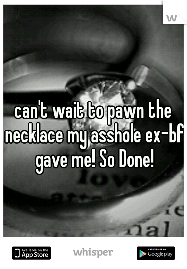 can't wait to pawn the necklace my asshole ex-bf gave me! So Done!