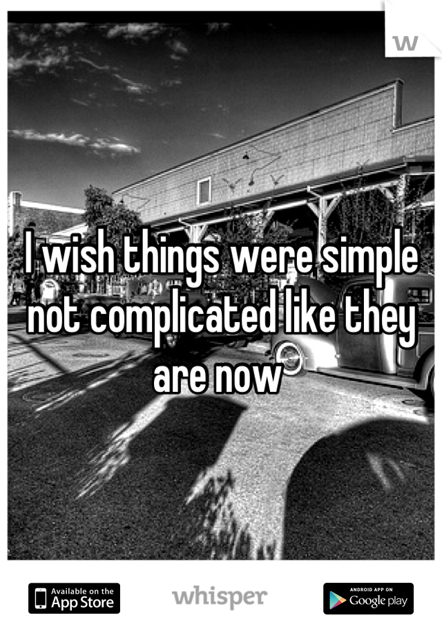 I wish things were simple not complicated like they are now 