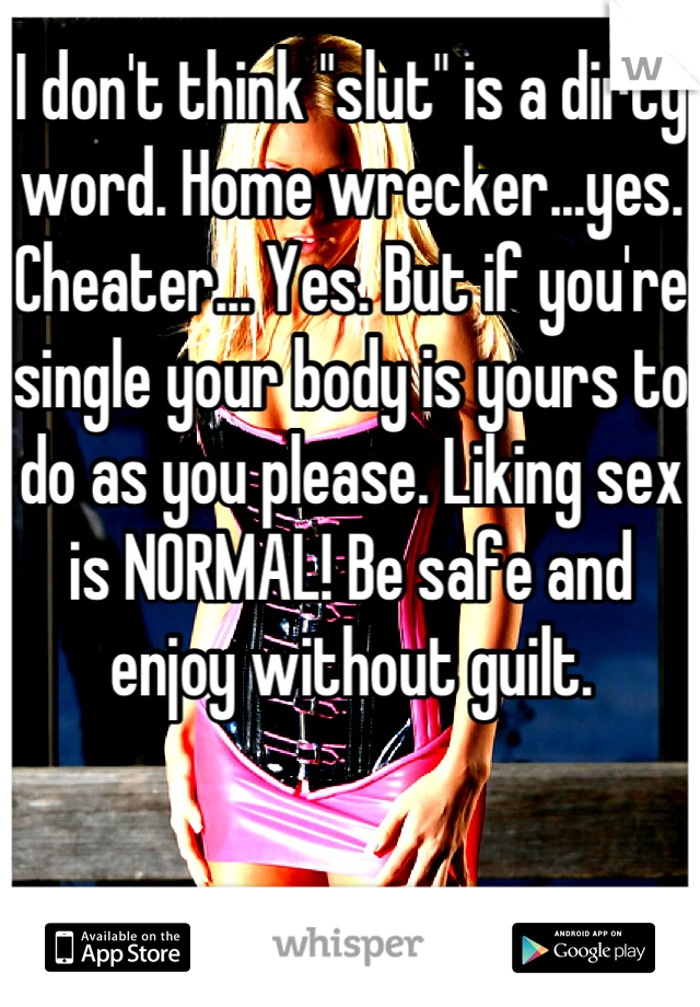 I don't think "slut" is a dirty word. Home wrecker...yes. Cheater... Yes. But if you're single your body is yours to do as you please. Liking sex is NORMAL! Be safe and enjoy without guilt.