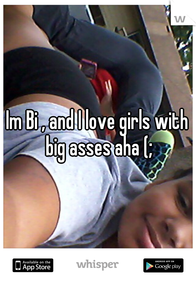 Im Bi , and I love girls with big asses aha (;