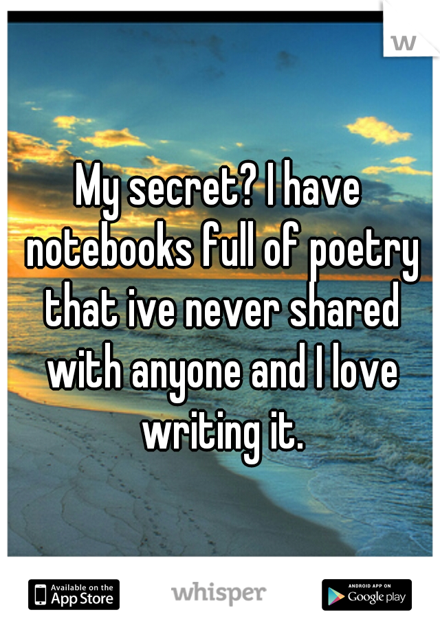 My secret? I have notebooks full of poetry that ive never shared with anyone and I love writing it.