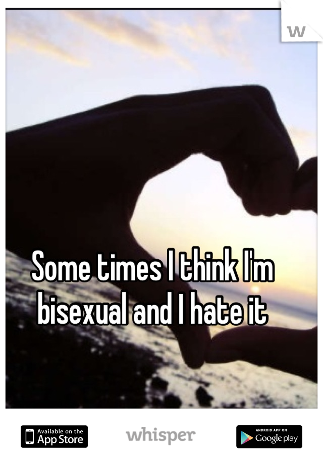 Some times I think I'm bisexual and I hate it