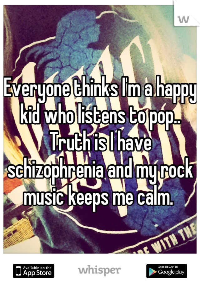 Everyone thinks I'm a happy kid who listens to pop.. Truth is I have schizophrenia and my rock music keeps me calm. 