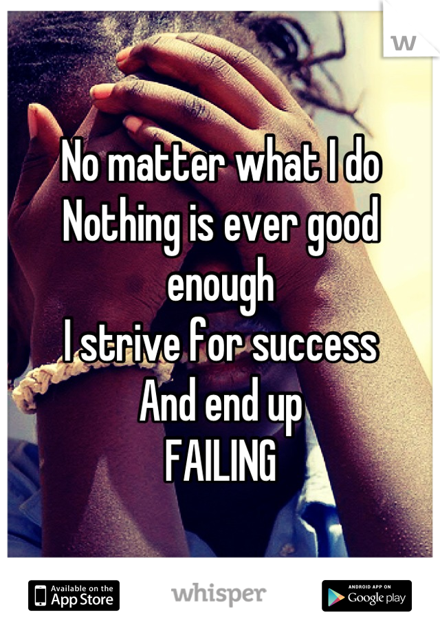 No matter what I do 
Nothing is ever good enough 
I strive for success
And end up
FAILING