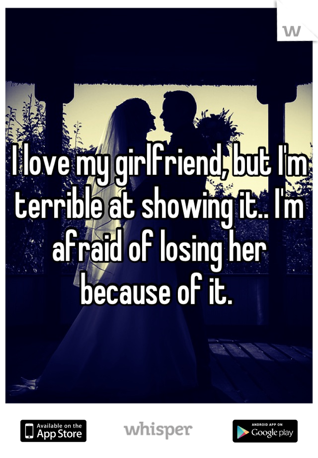I love my girlfriend, but I'm terrible at showing it.. I'm afraid of losing her because of it. 
