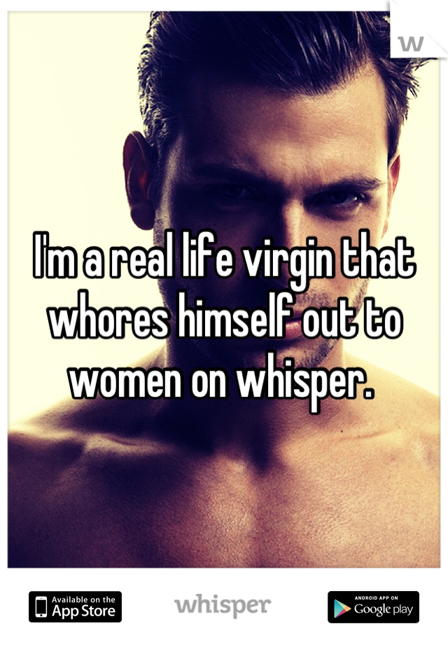 I'm a real life virgin that whores himself out to women on whisper. 