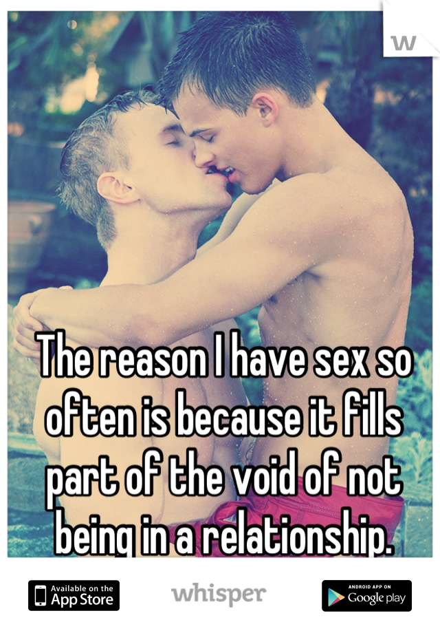 The reason I have sex so often is because it fills part of the void of not being in a relationship.