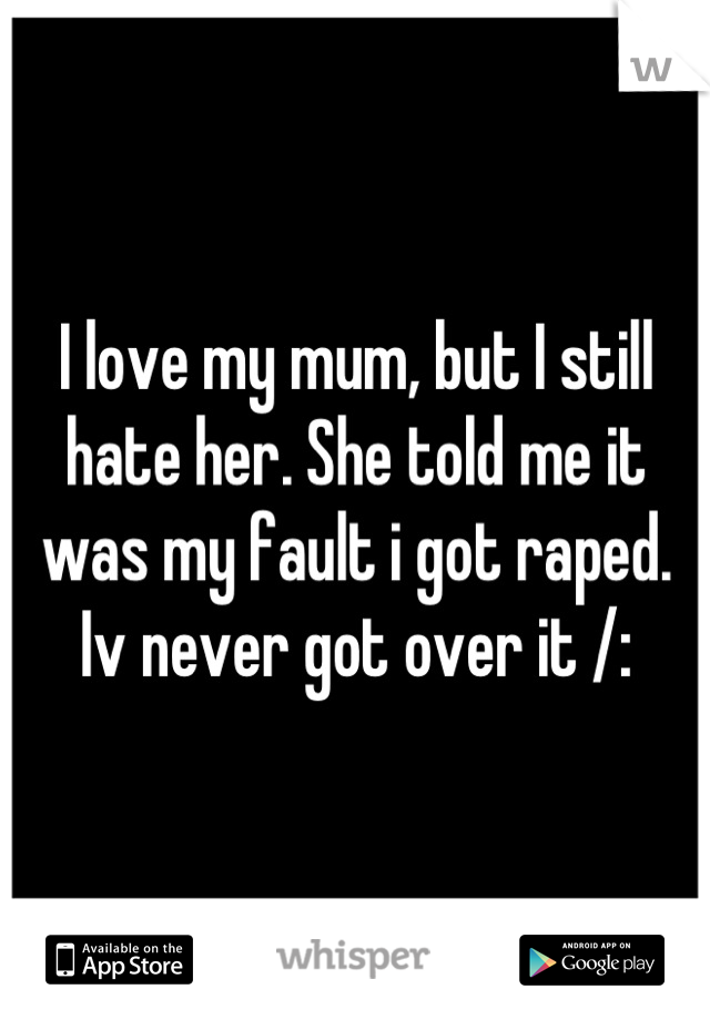 I love my mum, but I still hate her. She told me it was my fault i got raped. Iv never got over it /: