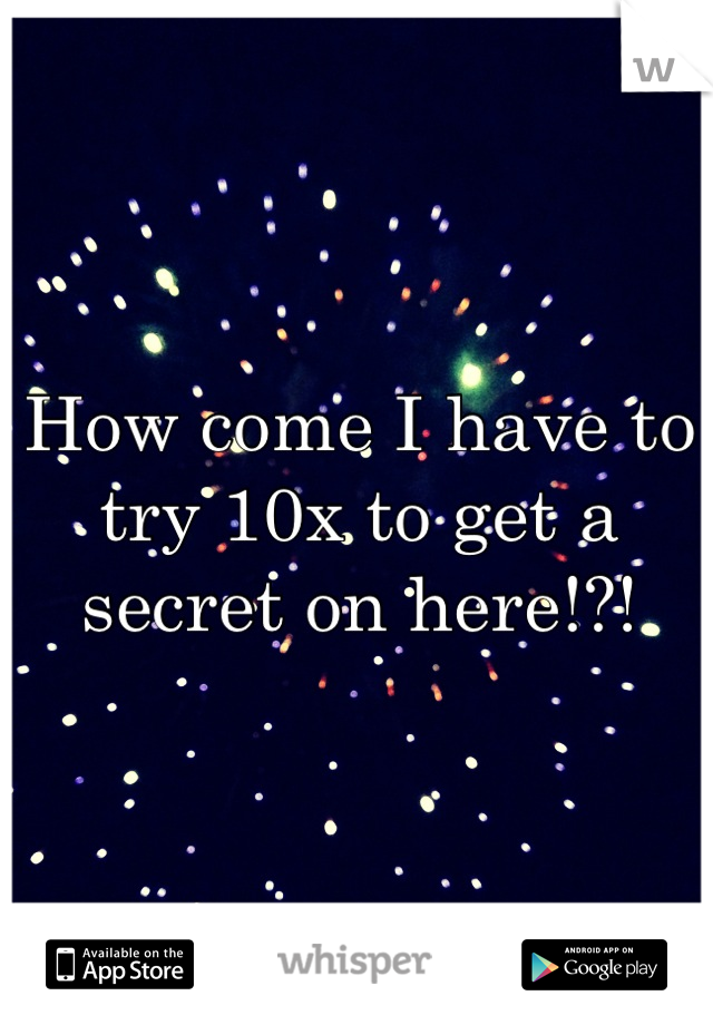 How come I have to try 10x to get a secret on here!?!