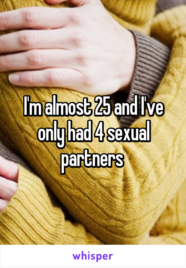 I'm almost 25 and I've only had 4 sexual partners 