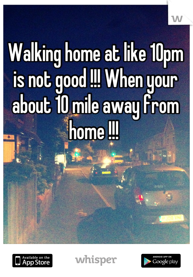 Walking home at like 10pm is not good !!! When your about 10 mile away from home !!! 

