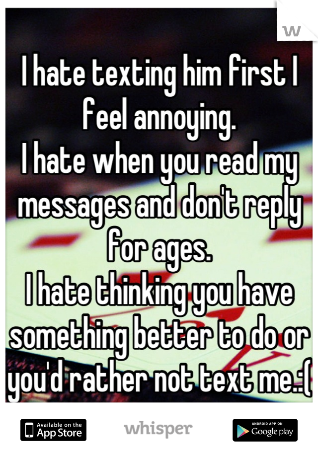 I hate texting him first I feel annoying.
I hate when you read my messages and don't reply for ages.
I hate thinking you have something better to do or you'd rather not text me.:(