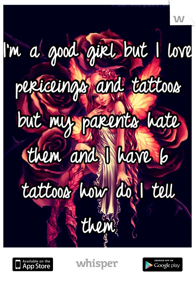 I'm a good girl but I love periceings and tattoos but my parents hate them and I have 6 tattoos how do I tell them