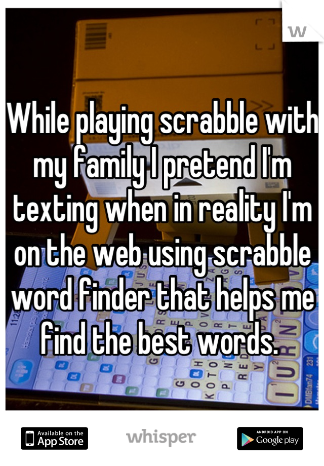 While playing scrabble with my family I pretend I'm texting when in reality I'm on the web using scrabble word finder that helps me find the best words. 