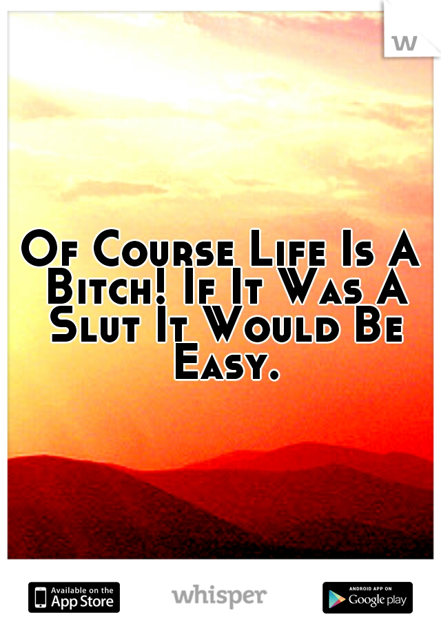 Of Course Life Is A Bitch! If It Was A Slut It Would Be Easy.