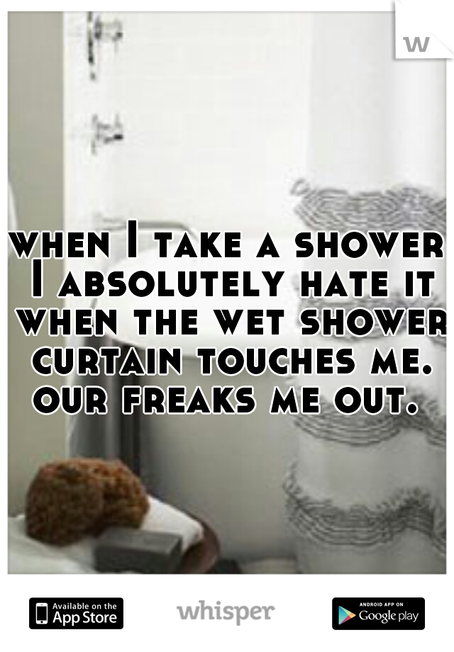 when I take a shower I absolutely hate it when the wet shower curtain touches me. our freaks me out. 
