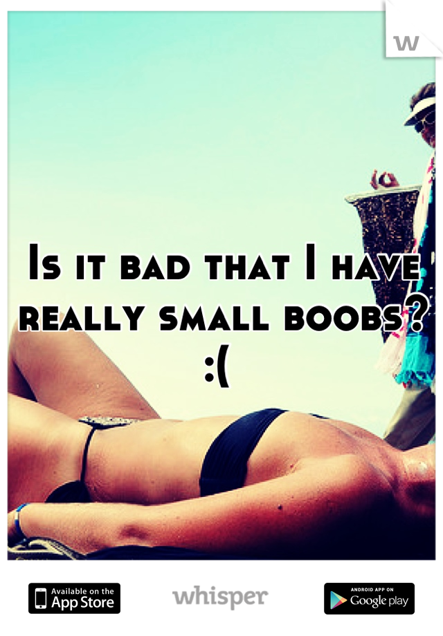 Is it bad that I have really small boobs? :( 