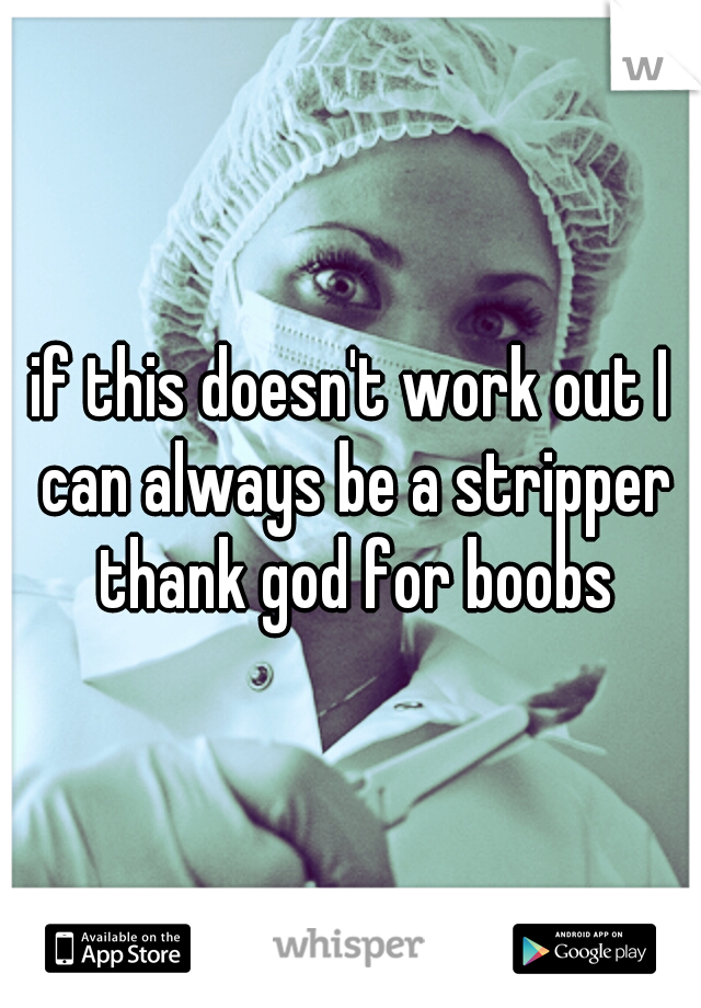 if this doesn't work out I can always be a stripper thank god for boobs