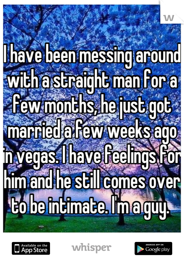 I have been messing around with a straight man for a few months, he just got married a few weeks ago in vegas. I have feelings for him and he still comes over to be intimate. I'm a guy. 