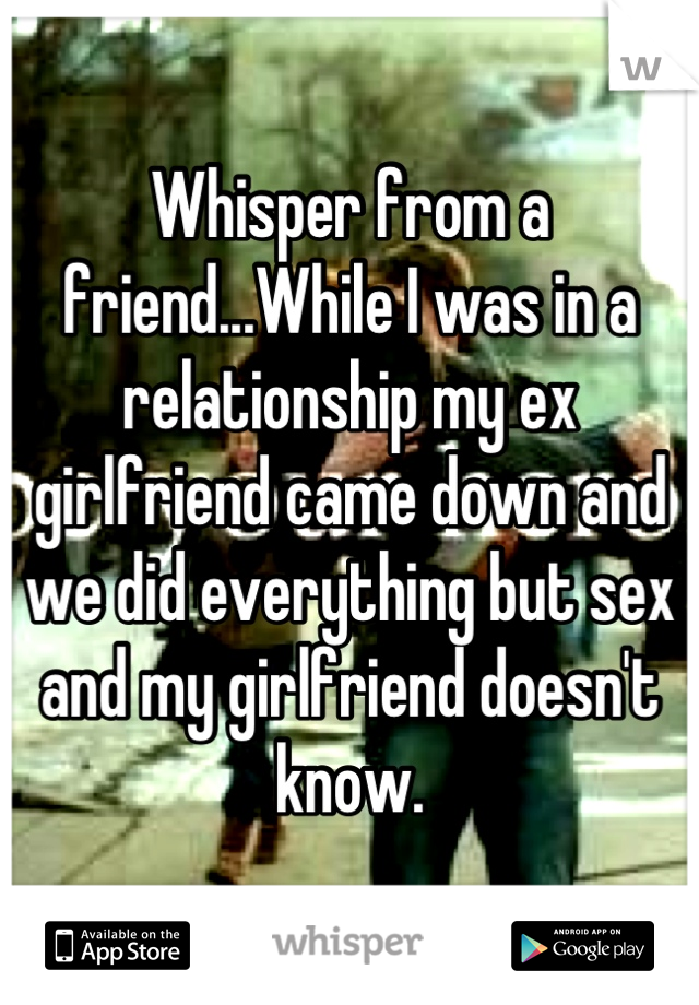 Whisper from a friend...While I was in a relationship my ex girlfriend came down and we did everything but sex and my girlfriend doesn't know.