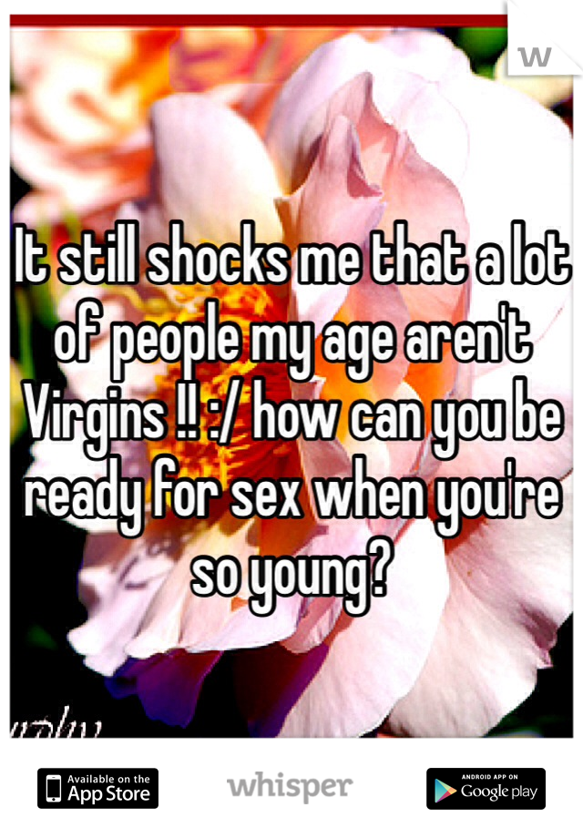 It still shocks me that a lot of people my age aren't Virgins !! :/ how can you be ready for sex when you're so young? 