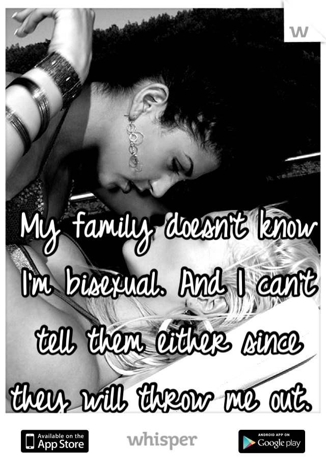 My family doesn't know I'm bisexual. And I can't tell them either since they will throw me out. 