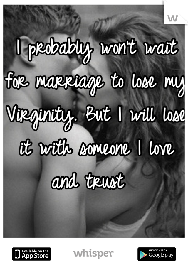 I probably won't wait for marriage to lose my Virginity. But I will lose it with someone I love and trust  