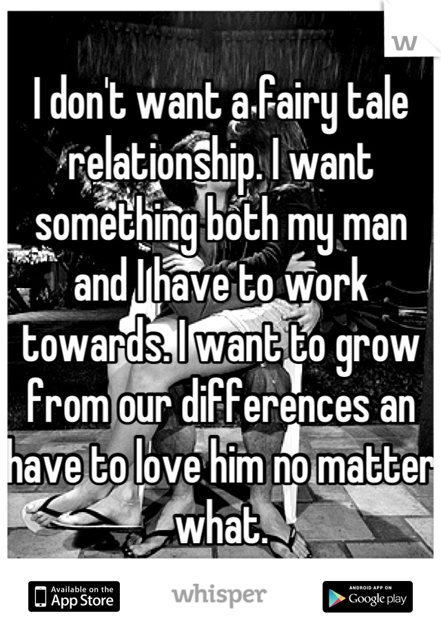I don't want a fairy tale relationship. I want something both my man and I have to work towards. I want to grow from our differences an have to love him no matter what.