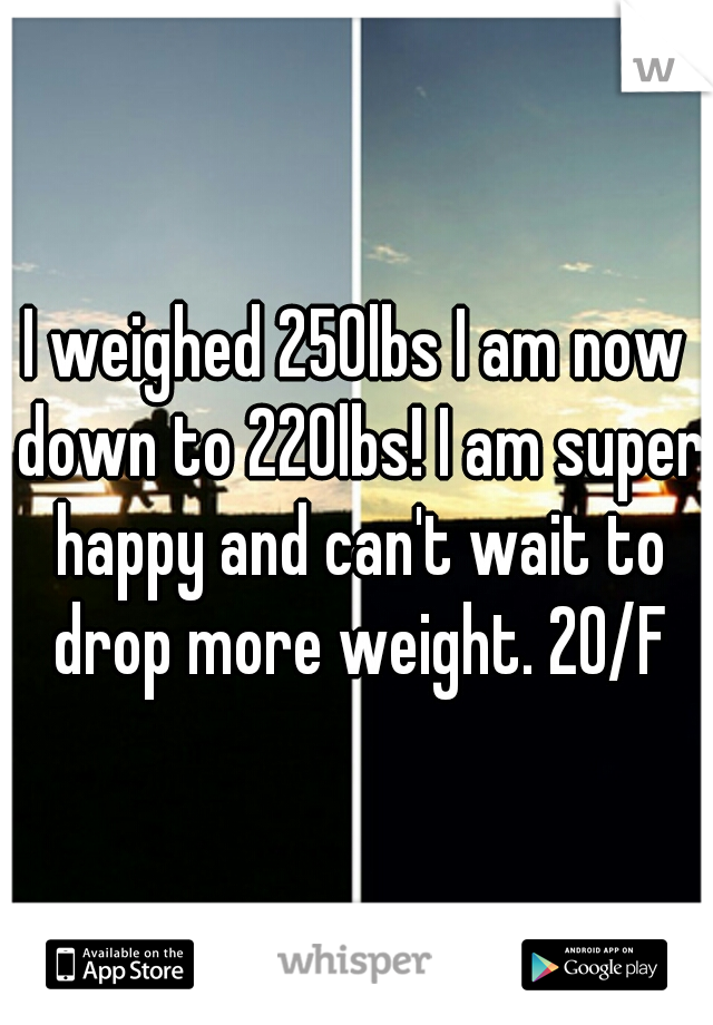 I weighed 250lbs I am now down to 220lbs! I am super happy and can't wait to drop more weight. 20/F