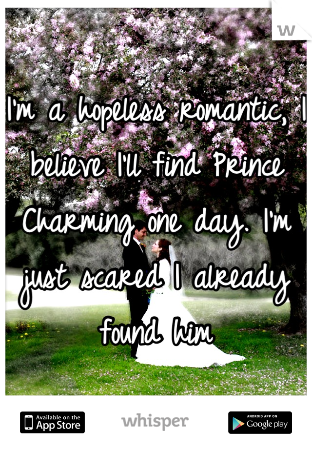 I'm a hopeless romantic, I believe I'll find Prince Charming one day. I'm just scared I already found him