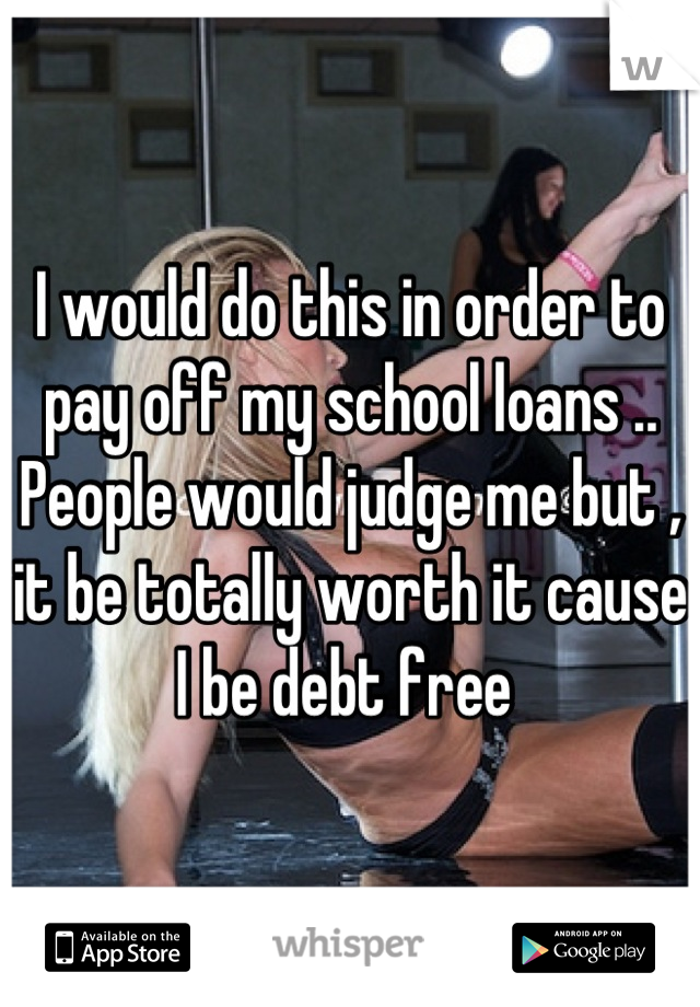 I would do this in order to pay off my school loans .. People would judge me but , it be totally worth it cause I be debt free 