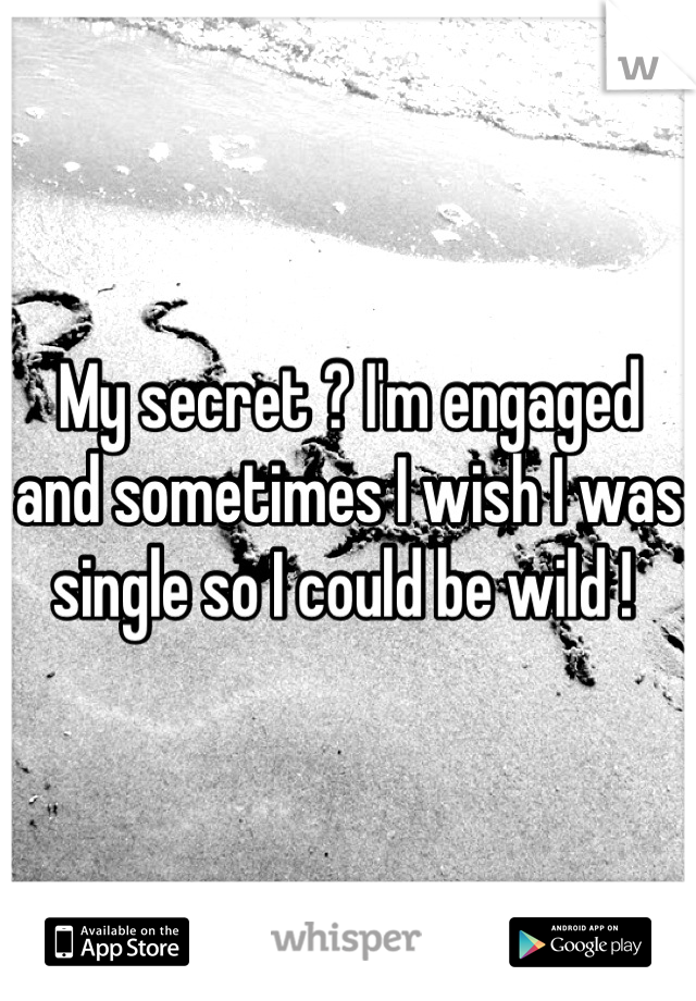 My secret ? I'm engaged and sometimes I wish I was single so I could be wild ! 