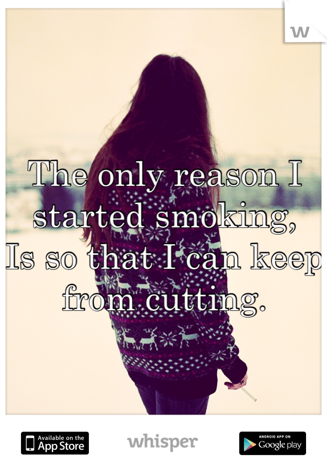 The only reason I started smoking,
Is so that I can keep from cutting.