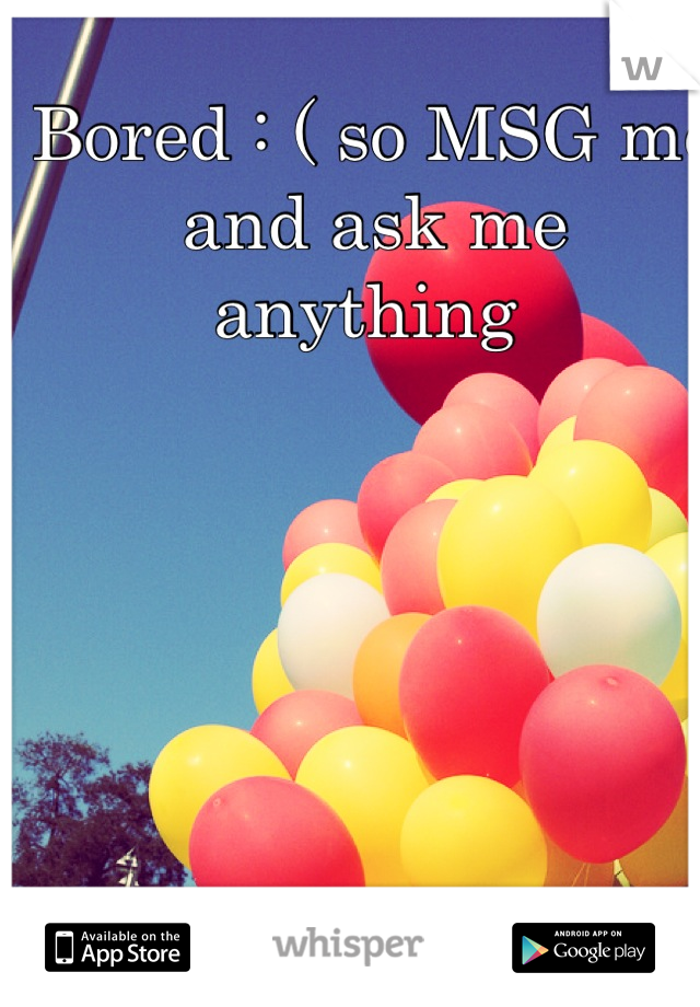 Bored : ( so MSG me and ask me anything 