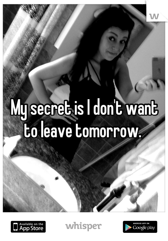 My secret is I don't want to leave tomorrow. 