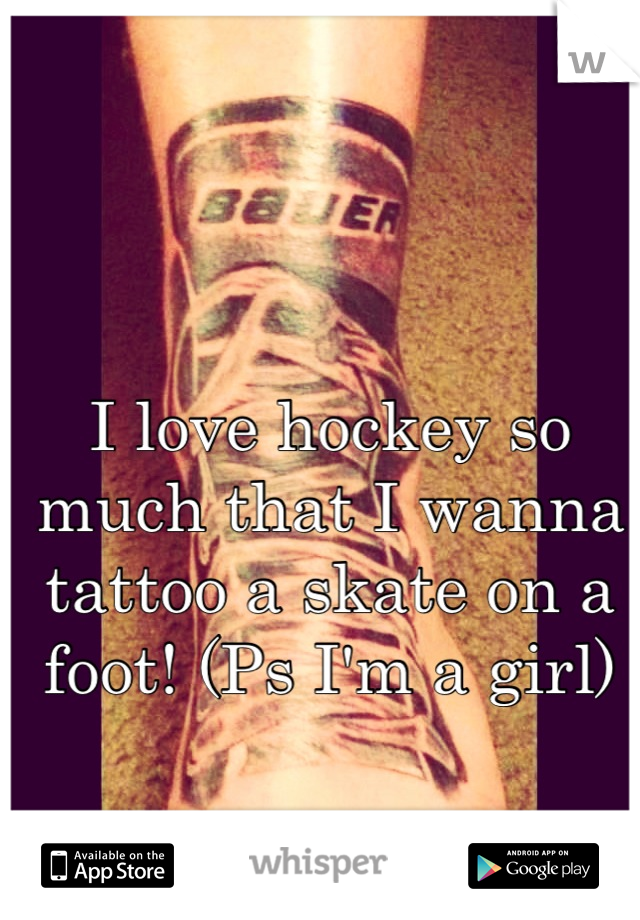 I love hockey so much that I wanna tattoo a skate on a foot! (Ps I'm a girl)