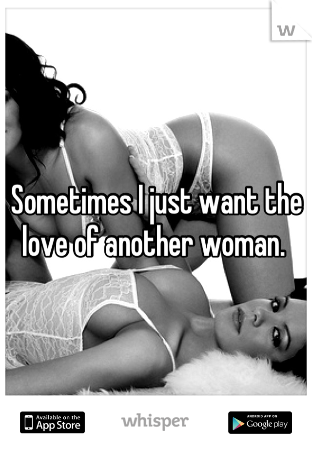 Sometimes I just want the love of another woman. 
