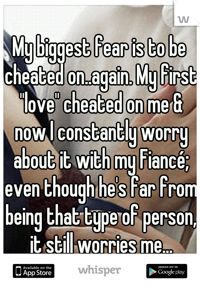 My biggest fear is to be cheated on..again. My first "love" cheated on me & now I constantly worry about it with my Fiancé; even though he's far from being that type of person, it still worries me...