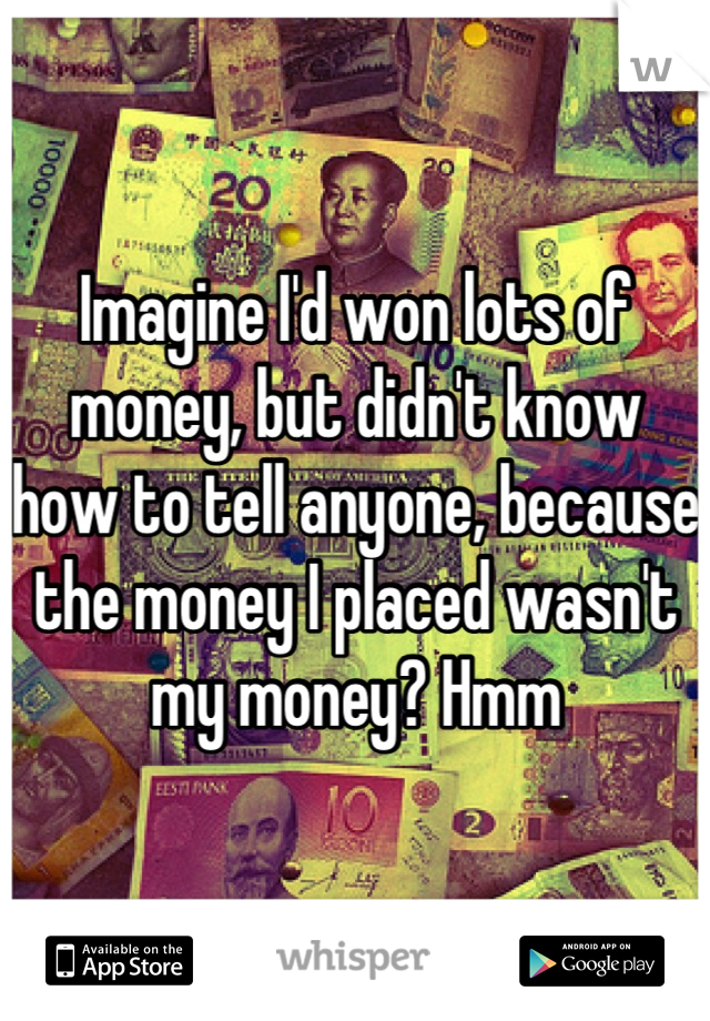 Imagine I'd won lots of money, but didn't know how to tell anyone, because the money I placed wasn't my money? Hmm
