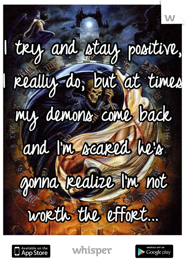 I try and stay positive, I really do, but at times my demons come back and I'm scared he's gonna realize I'm not worth the effort...